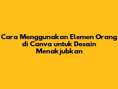 **Cara Menggunakan Elemen Orang di Canva untuk Desain Menakjubkan**