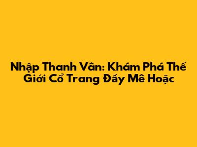 **Nhập Thanh Vân: Khám Phá Thế Giới Cổ Trang Đầy Mê Hoặc**