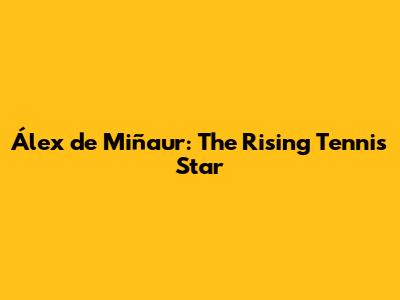 Álex de Miñaur: The Rising Tennis Star
