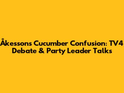 Åkesson's Cucumber Confusion: TV4 Debate & Party Leader Talks