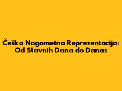 Češka Nogometna Reprezentacija: Od Slavnih Dana do Danas