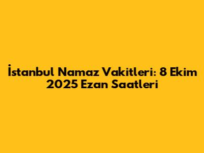 İstanbul Namaz Vakitleri: 8 Ekim 2025 Ezan Saatleri