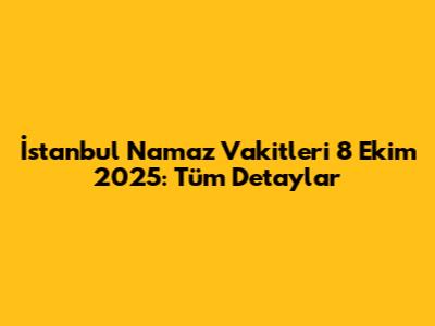 İstanbul Namaz Vakitleri 8 Ekim 2025: Tüm Detaylar