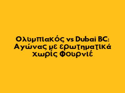 Ολυμπιακός vs Dubai BC: Αγώνας με ερωτηματικά χωρίς Φουρνιέ