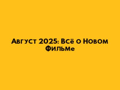 Август 2025: Всё о Новом Фильме