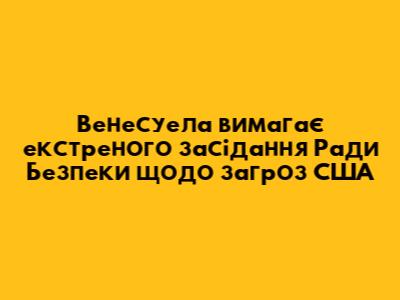 Венесуела вимагає екстреного засідання Ради Безпеки щодо "загроз США"