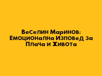 Веселин Маринов: Емоционална Изповед за Плача и Живота