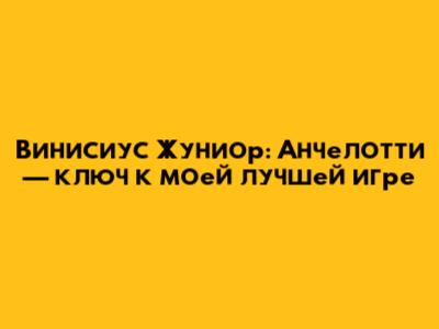 Винисиус Жуниор: Анчелотти — ключ к моей лучшей игре