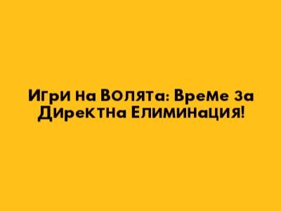Игри на Волята: Време за Директна Елиминация!
