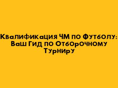 Квалификация ЧМ по Футболу: Ваш Гид по Отборочному Турниру