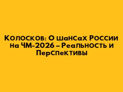 Колосков: О шансах России на ЧМ-2026 – Реальность и Перспективы