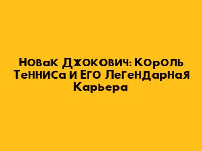 Новак Джокович: Король Тенниса и Его Легендарная Карьера
