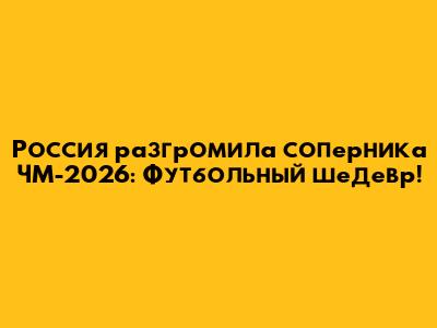 Россия разгромила соперника ЧМ-2026: Футбольный шедевр!