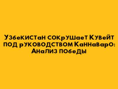 Узбекистан сокрушает Кувейт под руководством Каннаваро: Анализ победы