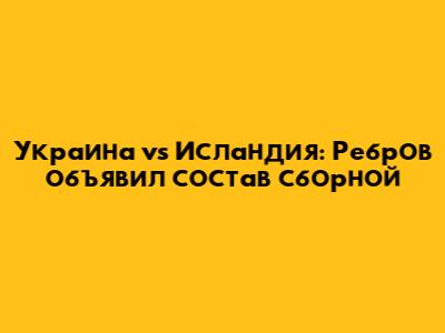 Украина vs Исландия: Ребров объявил состав сборной