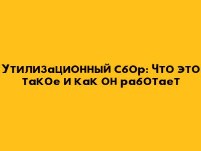 Утилизационный сбор: Что это такое и как он работает