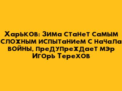 Харьков: Зима станет самым сложным испытанием с начала войны, предупреждает мэр Игорь Терехов