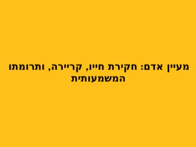 מעיין אדם: חקירת חייו, קריירה, ותרומתו המשמעותית