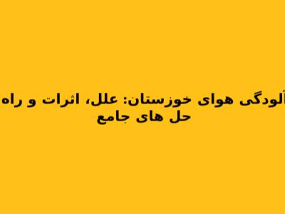 آلودگی هوای خوزستان: علل، اثرات و راه حل های جامع