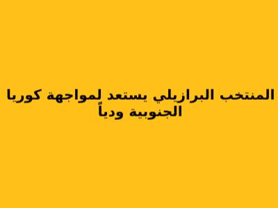 المنتخب البرازيلي يستعد لمواجهة كوريا الجنوبية ودياً