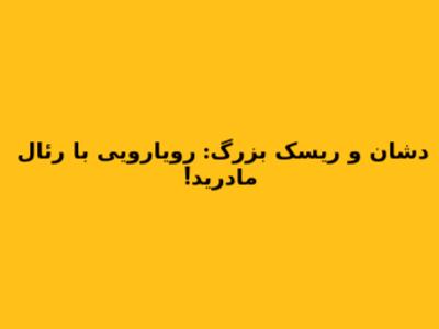 دشان و ریسک بزرگ: رویارویی با رئال مادرید!
