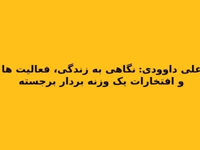 علی داوودی: نگاهی به زندگی، فعالیت ها و افتخارات یک وزنه بردار برجسته