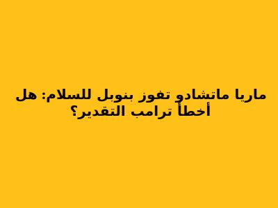 ماريا ماتشادو تفوز بنوبل للسلام: هل أخطأ ترامب التقدير؟