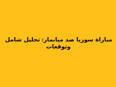 مباراة سوريا ضد ميانمار: تحليل شامل وتوقعات