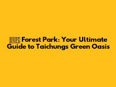文心 Forest Park: Your Ultimate Guide to Taichung's Green Oasis