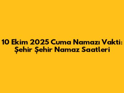 10 Ekim 2025 Cuma Namazı Vakti: Şehir Şehir Namaz Saatleri