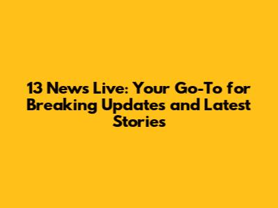 13 News Live: Your Go-To for Breaking Updates and Latest Stories