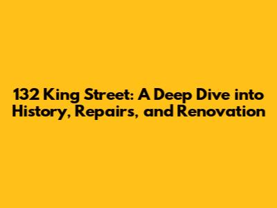 132 King Street: A Deep Dive into History, Repairs, and Renovation