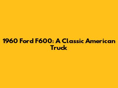 1960 Ford F600: A Classic American Truck