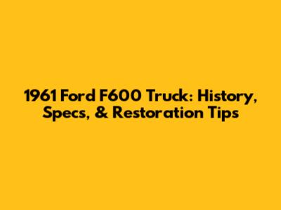 1961 Ford F600 Truck: History, Specs, & Restoration Tips