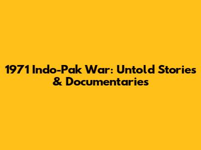 1971 Indo-Pak War: Untold Stories & Documentaries