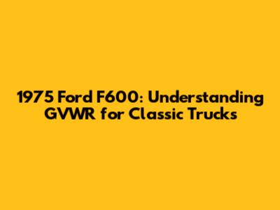 1975 Ford F600: Understanding GVWR for Classic Trucks