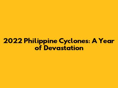 2022 Philippine Cyclones: A Year of Devastation