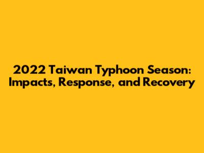 2022 Taiwan Typhoon Season: Impacts, Response, and Recovery
