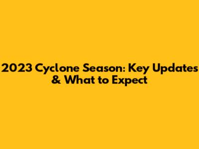 2023 Cyclone Season: Key Updates & What to Expect
