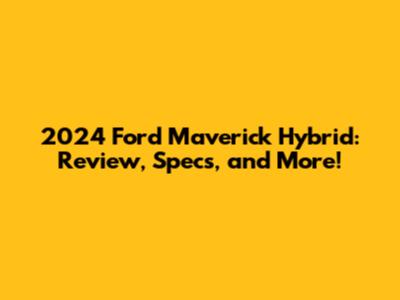 2024 Ford Maverick Hybrid: Review, Specs, and More!