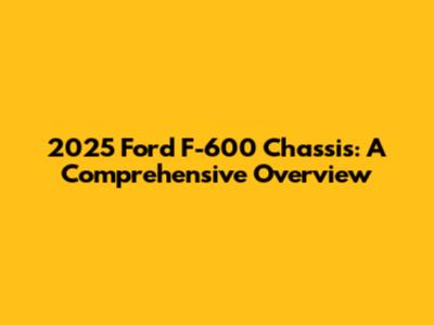 2025 Ford F-600 Chassis: A Comprehensive Overview