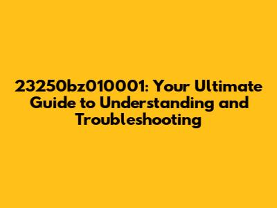 23250bz010001: Your Ultimate Guide to Understanding and Troubleshooting