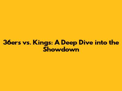 36ers vs. Kings: A Deep Dive into the Showdown