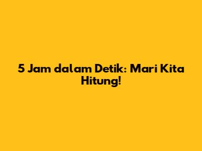 5 Jam dalam Detik: Mari Kita Hitung!