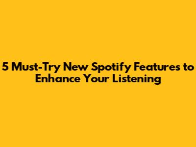 5 Must-Try New Spotify Features to Enhance Your Listening