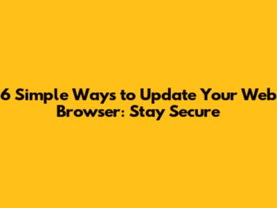6 Simple Ways to Update Your Web Browser: Stay Secure
