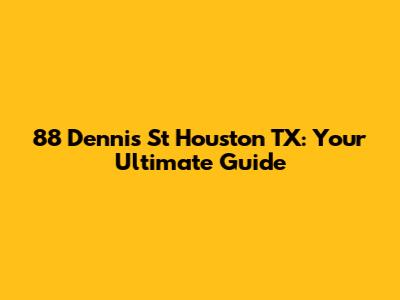 88 Dennis St Houston TX: Your Ultimate Guide