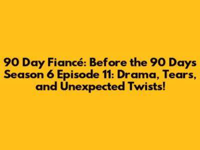 90 Day Fiancé: Before the 90 Days Season 6 Episode 11: Drama, Tears, and Unexpected Twists!