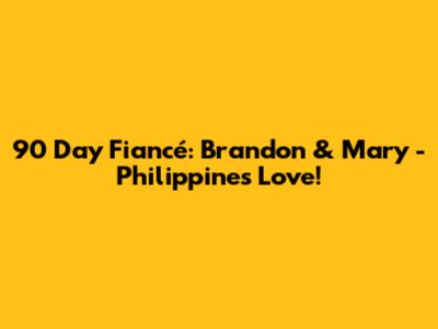 90 Day Fiancé: Brandon & Mary - Philippines Love!