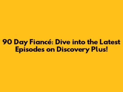90 Day Fiancé: Dive into the Latest Episodes on Discovery Plus!